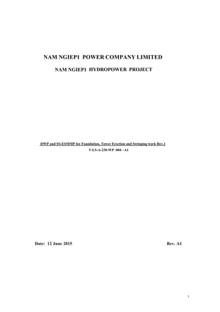  
NAM NGIEP1 POWER COMPANY LIMITED
NAM NGIEP1 HYDROPOWER PROJECT
 
 
 
 
 
 
 
DWP and SS-ESMMP for Foundation, Tower Erection and Stringing work Rev.1
T-LS-A-230-WP -004 –A1
Date: 12 June 2015 Rev. A1
 
 
             
             
1
 