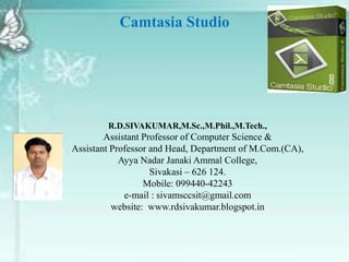 R.D.SIVAKUMAR,M.Sc.,M.Phil.,M.Tech.,
Assistant Professor of Computer Science &
Assistant Professor and Head, Department of M.Com.(CA),
Ayya Nadar Janaki Ammal College,
Sivakasi – 626 124.
Mobile: 099440-42243
e-mail : sivamsccsit@gmail.com
website: www.rdsivakumar.blogspot.in
Camtasia Studio
 