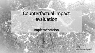Counterfactual impact
evaluation
Implementation
Colas Chervier
CIRAD
colas.chervier@cirad.fr
1
 