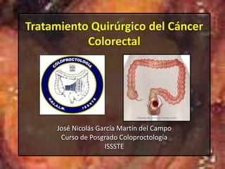 Tratamiento Quirúrgico del Cáncer
Colorectal
José Nicolás García Martín del Campo
Curso de Posgrado Coloproctología
ISSSTE
 