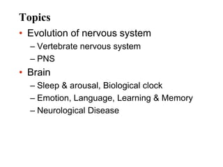 Topics
• Evolution of nervous system
– Vertebrate nervous system
– PNS
• Brain
– Sleep & arousal, Biological clock
– Emotion, Language, Learning & Memory
– Neurological Disease
 