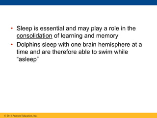 • Sleep is essential and may play a role in the
consolidation of learning and memory
• Dolphins sleep with one brain hemisphere at a
time and are therefore able to swim while
―asleep‖
© 2011 Pearson Education, Inc.
 