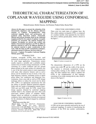 ISSN: 2277 – 9043
                     International Journal of Advanced Research in Computer Science and Electronics Engineering
                                                                                   Volume 1, Issue 4, June 2012



  THEORETICAL CHARACTERIZATION OF
COPLANAR WAVEGUIDE USING CONFORMAL
              MAPPING
                       Mukesh kumar, Rohini Saxena, Anil Kumar, Pradyot Kala, Reena Pant

 Abstract:-In this paper we present the estimation of the                     STRUCTURE AND FORMULATION
 characteristic impedance and the effective dielectric               There exist two main types of coplanar lines: the
 constant of Coplanar Waveguide(CPW) using                           first, called coplanar waveguide (CPW), is composed
 conformal mapping theory and performances are
                                                                     of a median metallic strip separated by two narrow
 predicted using theoretical analysis. Numerically
 efficient and accurate formulae based on the conformal              slits from a infinite ground plane, which is shown in
 mapping method for the analysis of coplanar waveguide               the figure 1.
 structures are presented. The analysis formulas for
 Coplanar Waveguides are derived and verified with
 Matlab. Characteristic Impedance of CPW for different
 dielectric material as well as for different thickness of
 the substrate material is under consideration in this
 work. With the help of CPW transmission techniques,
 substantial amount of efficiency has been achieved.
 Keywords: - Coplanar Waveguide, Conformal Mapping
 Method, quasi-TEM.
                    INTRODUCTION
 Coplanar waveguide (CPW) have been used
 extensively in microwave as well as transmission line
 for wide range application. Transmission system                          Figure: 1 Coplanar waveguide line
 usually requires a portable and a probable system
 suited to less or lossless energy transmission. A CPW               The characteristic dimensions of a CPW are the
 consisting of a center conductor and two ground                     central strip width W and the width of the slots s .
 planes printed on the same surface of a dielectric slot             The structure is obviously symmetrical along a
 is one of the best suited system to meet requirement                vertical plane running in the middle of the central
 with many other attractive features such as active                  strip. The other coplanar line; called a coplanar slot
 device can be mounted on top of circuit, it has very                (CPS) is the complementary of that topology,
 high frequency response, immediate access to adjust                 consisting of two strips running side by side, which is
 power plane, low conduction and dispersion loss,                    shown in the figure 2.
 continuous, lower cross talk as well as CPW design
 technique allows to reduce the circuit size by about                                      s        W      s
 30% .CPW is an appropriate transmission line and
 has ability to generate elliptical polarized magnetic
 fields with two modes of propagation namely quasi-
 TEM and non-TEM mode for CPW, closed form
 design equation obtained by conformal mapping
 method which is the simplest and most often used
 quasi-static method consist of complete elliptic
 integral which are difficult to calculate even with
 computers, hence approximate formulas are proposed
                                                                                Figure: 2 Coplanar slot line
 for the calculation of elliptical integral by conformal
 mapping.
    Manuscript received May, 2012.
  Mukesh kumar, ECE Deptt., SHIATS-DU, Allahabad,India-                  ANALYSIS BY CONFORMAL MAPPING:
 211007,    Rohini     Saxena,      ECE    Deptt., SHIATS-DU,        A CPW can be quasi-statically analyzed by the use of
 Allahabad,India-211007,Anil Kumar, ECE Deptt., SHIATS-DU,           conformal mappings. It consists in transforming the
 Allahabad,India-211007 Pradyot Kala, Shree Ganpati Institute of
 Technology Ghaziabad, India-201302, Reena Pant, IETMJP              geometry of the PCB into another conformation,
 Rohilkhand university bareilly,India-201001

                                                                                                                               48

                                                All Rights Reserved © 2012 IJARCSEE
 