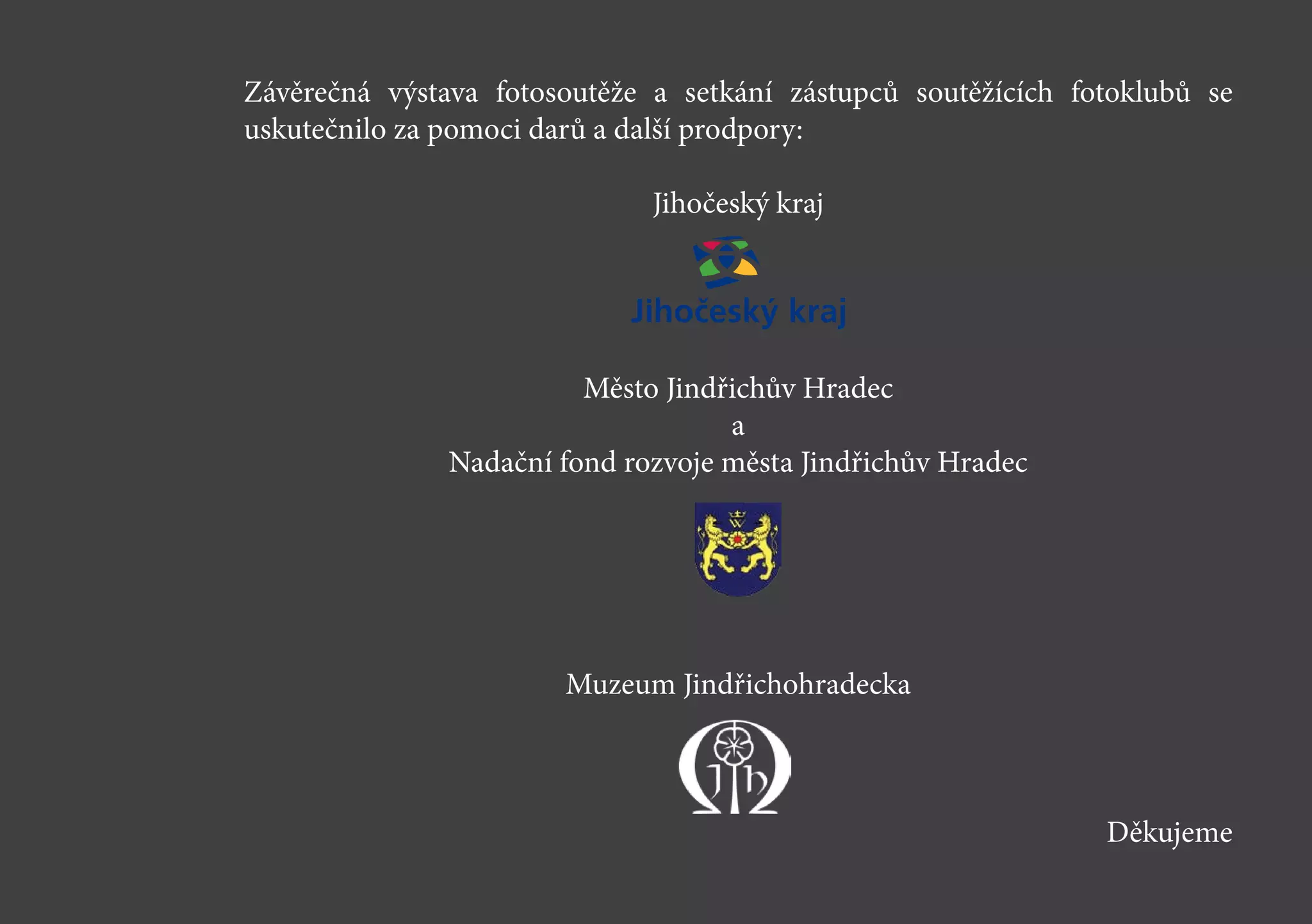 Závěrečná výstava fotosoutěže a setkání zástupců soutěžících fotoklubů se
uskutečnilo za pomoci darů a další prodpory:
Jihočeský kraj
Město Jindřichův Hradec
a
Nadační fond rozvoje města Jindřichův Hradec
Muzeum Jindřichohradecka
Děkujeme
 