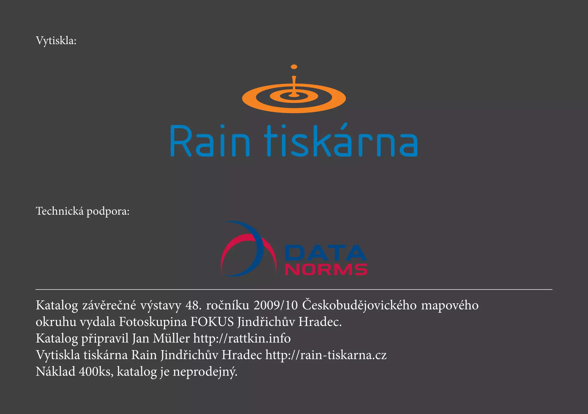 Katalog závěrečné výstavy 48. ročníku 2009/10 Českobudějovického mapového
okruhu vydala Fotoskupina FOKUS Jindřichův Hradec.
Katalog připravil Jan Müller http://rattkin.info
Vytiskla tiskárna Rain Jindřichův Hradec http://rain-tiskarna.cz
Náklad 400ks, katalog je neprodejný.
Vytiskla:
Technická podpora:
 