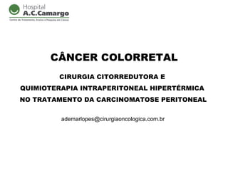 CÂNCER COLORRETAL
        CIRURGIA CITORREDUTORA E
QUIMIOTERAPIA INTRAPERITONEAL HIPERTÉRMICA
NO TRATAMENTO DA CARCINOMATOSE PERITONEAL


         ademarlopes@cirurgiaoncologica.com.br
 