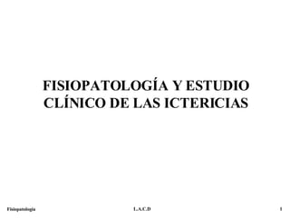 FISIOPATOLOGÍA Y ESTUDIO CLÍNICO DE LAS ICTERICIAS 1 L.A.C.D Fisiopatología 