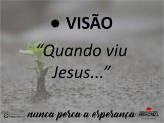 ● VISÃO
“Quando viu
Jesus...”
 