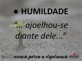 ● HUMILDADE
“... ajoelhou-se
diante dele...”
 