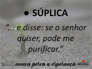 ● SÚPLICA
“... e disse: se o senhor
quiser, pode me
purificar.”
 