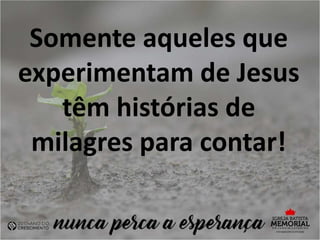 Somente aqueles que
experimentam de Jesus
têm histórias de
milagres para contar!
 