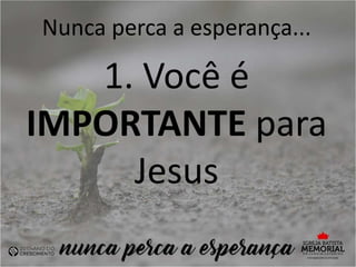 Nunca perca a esperança...
1. Você é
IMPORTANTE para
Jesus
 