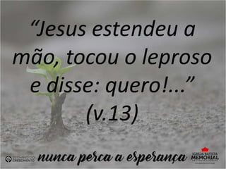 “Jesus estendeu a
mão, tocou o leproso
e disse: quero!...”
(v.13)
 