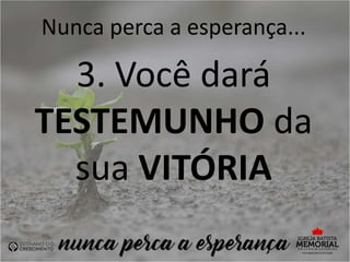 Nunca perca a esperança...
3. Você dará
TESTEMUNHO da
sua VITÓRIA
 