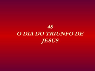 48
O DIA DO TRIUNFO DE
JESUS
 
