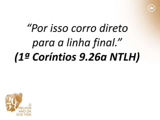 “Por isso corro direto
para a linha final.”
(1ª Coríntios 9.26a NTLH)
 