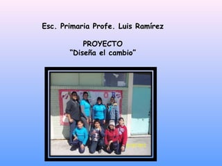 Esc. Primaria Profe. Luis Ramírez

           PROYECTO
       “Diseña el cambio”
 