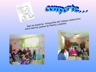 rativo
                                                o colabo
                                       l trabaj
                     fotogr  afías de      nos.
          muestran
                         e famil ia y alum
  Aquí se        adres d
        etros, p
entre m
 