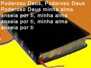 Poderoso Deus, Poderoso Deus
Poderoso Deus minha alma
anseia por ti, minha alma
anseia por ti, minha alma
anseia por ti
 