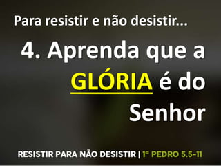 Para resistir e não desistir...
4. Aprenda que a
GLÓRIA é do
Senhor
 