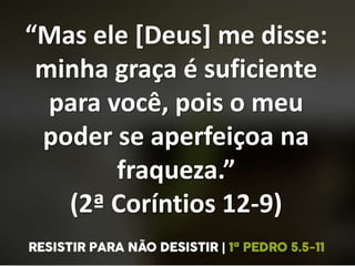 “Mas ele [Deus] me disse:
minha graça é suficiente
para você, pois o meu
poder se aperfeiçoa na
fraqueza.”
(2ª Coríntios 12-9)
 