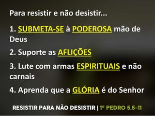 Para resistir e não desistir...
1. SUBMETA-SE à PODEROSA mão de
Deus
2. Suporte as AFLIÇÕES
3. Lute com armas ESPIRITUAIS e não
carnais
4. Aprenda que a GLÓRIA é do Senhor
 