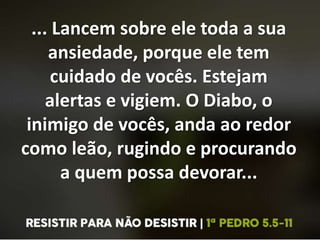 ... Lancem sobre ele toda a sua
ansiedade, porque ele tem
cuidado de vocês. Estejam
alertas e vigiem. O Diabo, o
inimigo de vocês, anda ao redor
como leão, rugindo e procurando
a quem possa devorar...
 