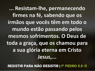 ... Resistam-lhe, permanecendo
firmes na fé, sabendo que os
irmãos que vocês têm em todo o
mundo estão passando pelos
mesmos sofrimentos. O Deus de
toda a graça, que os chamou para
a sua glória eterna em Cristo
Jesus,...
 