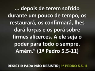 ... depois de terem sofrido
durante um pouco de tempo, os
restaurará, os confirmará, lhes
dará forças e os porá sobre
firmes alicerces. A ele seja o
poder para todo o sempre.
Amém.” (1ª Pedro 5.5-11)
 