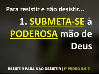 Para resistir e não desistir...
1. SUBMETA-SE à
PODEROSA mão de
Deus
 