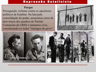 Purgas
Perseguição violenta contra os opositores
políticos de Estaline. Na luta pela
consolidação do poder, assassinou cerca de
dois terços dos quadros do Partido
Comunista da URSS e inúmeros civis,
considerando-os todos "inimigos do povo".
 