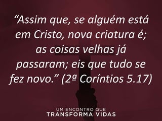 “Assim que, se alguém está
em Cristo, nova criatura é;
as coisas velhas já
passaram; eis que tudo se
fez novo.” (2ª Coríntios 5.17)
 
