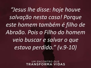 “Jesus lhe disse: hoje houve
salvação nesta casa! Porque
este homem também é filho de
Abraão. Pois o Filho do homem
veio buscar e salvar o que
estava perdido.” (v.9-10)
 