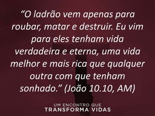 “O ladrão vem apenas para
roubar, matar e destruir. Eu vim
para eles tenham vida
verdadeira e eterna, uma vida
melhor e mais rica que qualquer
outra com que tenham
sonhado.” (João 10.10, AM)
 