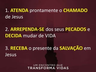 1. ATENDA prontamente o CHAMADO
de Jesus
2. ARREPENDA-SE dos seus PECADOS e
DECIDA mudar de VIDA
3. RECEBA o presente da SALVAÇÃO em
Jesus
 