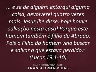 ... e se de alguém extorqui alguma
coisa, devolverei quatro vezes
mais. Jesus lhe disse: hoje houve
salvação nesta casa! Porque este
homem também é filho de Abraão.
Pois o Filho do homem veio buscar
e salvar o que estava perdido.”
(Lucas 19.1-10)
 
