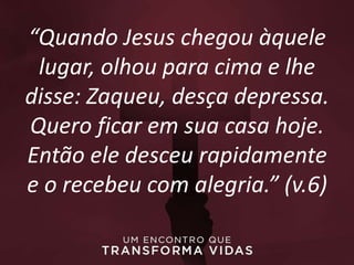 “Quando Jesus chegou àquele
lugar, olhou para cima e lhe
disse: Zaqueu, desça depressa.
Quero ficar em sua casa hoje.
Então ele desceu rapidamente
e o recebeu com alegria.” (v.6)
 