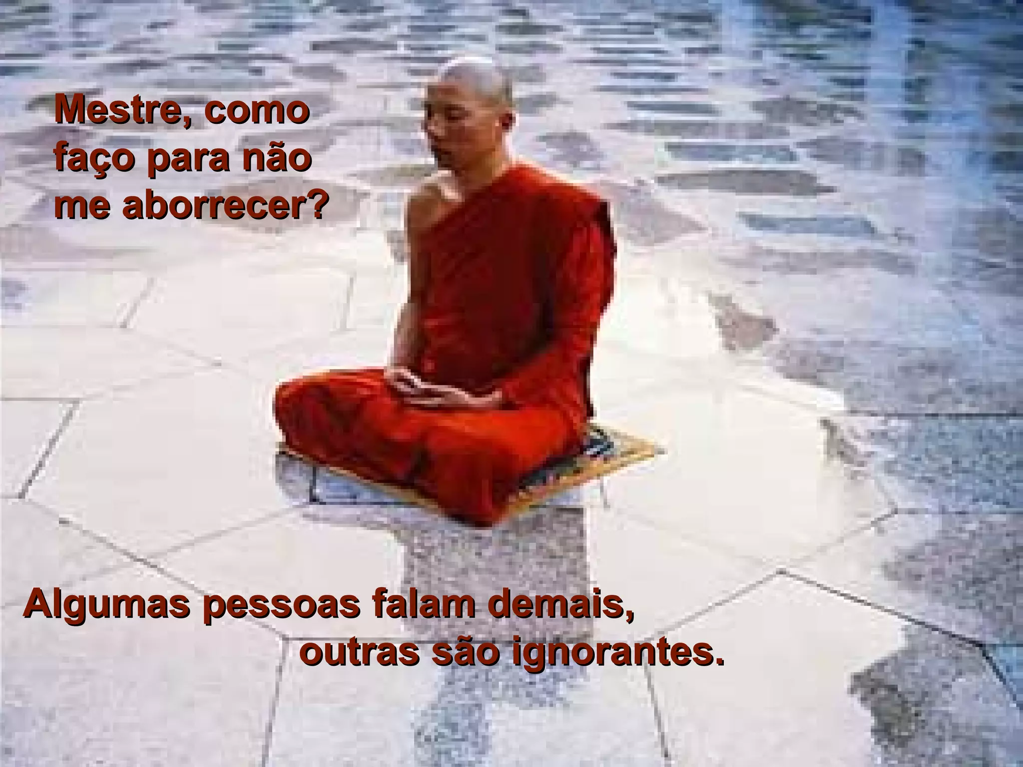 Mestre, como faço para não me aborrecer? Algumas pessoas falam demais, outras são ignorantes.