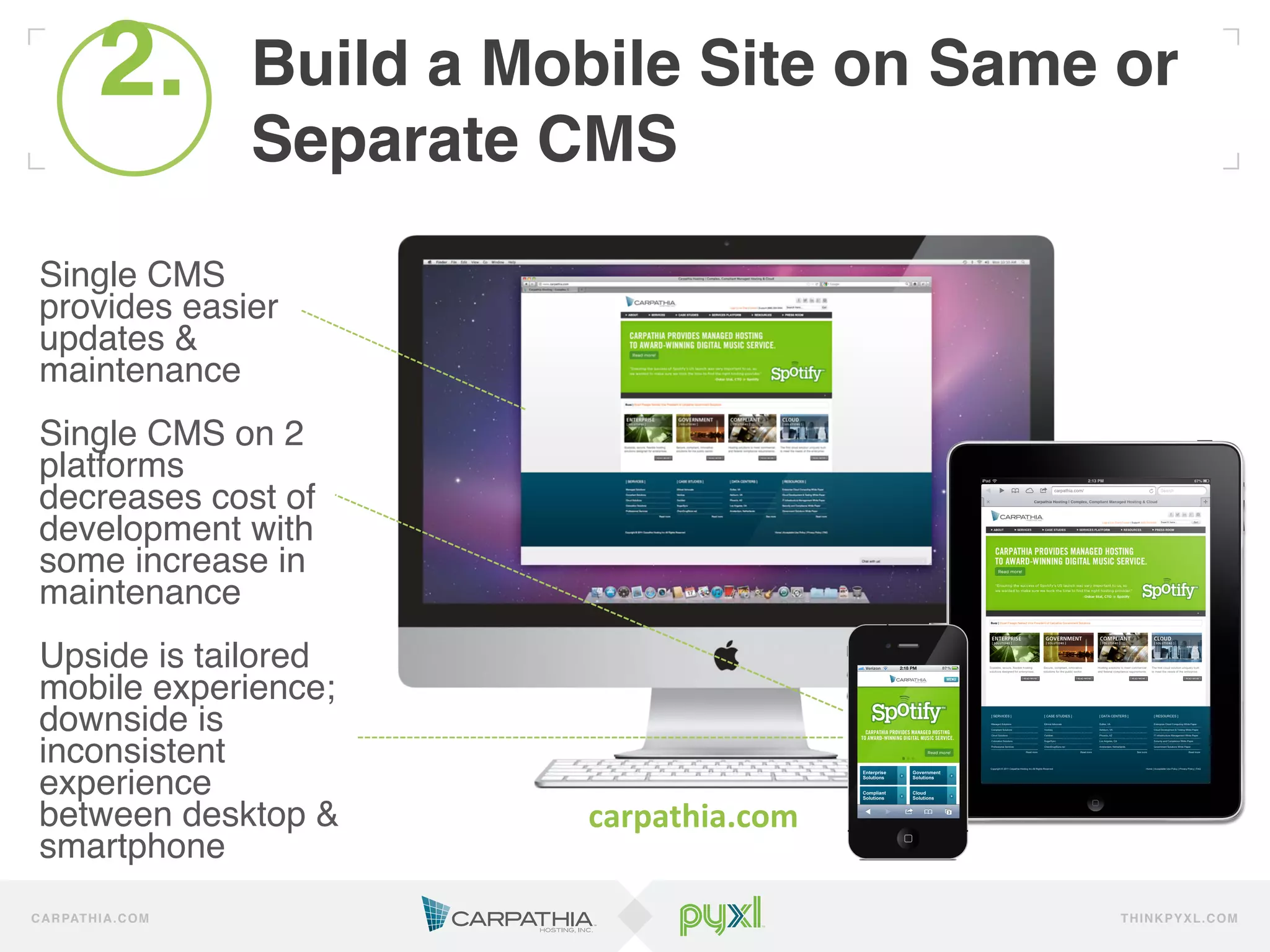 2.
              !           Build a Mobile Site on Same or
                          Separate CMS!
 Single CMS
 provides easier
 updates &
 maintenance!
 !
 Single CMS on 2
 platforms
 decreases cost of
 development with
 some increase in
 maintenance!
 !
 Upside is tailored
 mobile experience;
 downside is
 inconsistent
 experience
 between desktop &                  carpathia.com	
  
 smartphone!
C A R PAT H I A . C O M                                 TH IN K P Y X L.C OM
 
