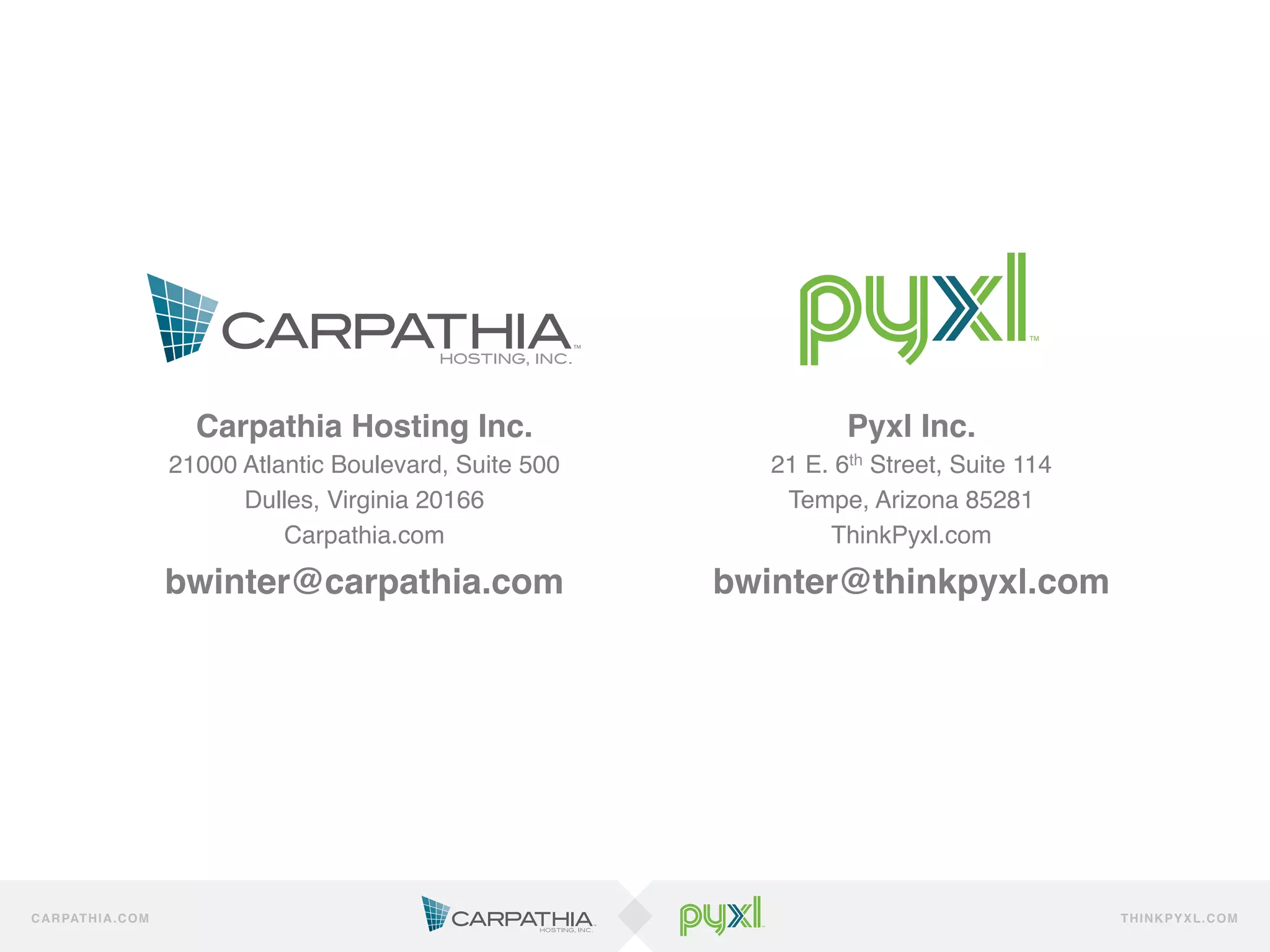 Carpathia Hosting Inc. !                        Pyxl Inc.!
                          21000 Atlantic Boulevard, Suite 500 !      21 E. 6th Street, Suite 114!
                                Dulles, Virginia 20166 !              Tempe, Arizona 85281!
                                    Carpathia.com!                        ThinkPyxl.com!

                          bwinter@carpathia.com!                  bwinter@thinkpyxl.com!
                                           !                                     !
                                           !                                     !
                                           !                                     !
                                           !                                     !
                                                                                 !


C A R PAT H I A . C O M                                                                             TH IN K P Y X L.C OM
 