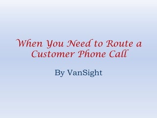 When You Need to Route a
  Customer Phone Call

       By VanSight
 