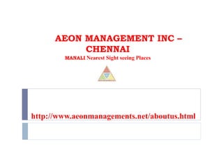 AEON MANAGEMENT INC –
CHENNAI
MANALI Nearest Sight seeing Places
http://www.aeonmanagements.net/aboutus.html
 