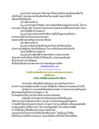 3
[๙๙] ขอถวายพระพร เมื่ออาตมาให้อยู่ ขอภักษาอย่าพึงหมดสิ้นไป
ครั้นให้แล้ว ขออาตมาอย่าพึงเดือดร้อนในภายหลัง ขณะกาลังให้
ก็พึงทาจิตให้เลื่อมใส
(ท้าวสักกะตรัสว่า)
[๑๐๐] พระคุณเจ้ากัสสปะ เพราะถ้อยคาที่พระคุณเจ้าเจรจานั้น ไพเราะ
เหมาะสม เป็นสุภาษิต โยมขอถวายพรแก่พระคุณเจ้าตามที่ใจของท่านปรารถนา
(พระโพธิสัตว์กราบทูลว่า)
[๑๐๑] ขอถวายพระพรท้าวสักกะ ผู้เป็นใหญ่แห่งภูตทั้งปวง
หากมหาบพิตรจะประทานพรแก่อาตมา
ขอมหาบพิตรอย่าเสด็จมาหาอาตมาอีกเลย
(ท้าวสักกะตรัสว่า)
[๑๐๒] นรชนชายหญิงทั้งหลายหวังอย่างยิ่งที่จะพบโยม
ด้วยการบาเพ็ญจริยาวัตรเป็ นอันมาก ในการเห็นโยมน่ากลัวนักหรือ
(พระโพธิสัตว์กราบทูลว่า)
[๑๐๓] มหาบพิตรผู้มีวรรณะเหมือนวรรณะแห่งเทพ
บันดาลความใคร่ทั้งปวงให้สาเร็จได้เช่นนั้น อาตมาพบเห็นแล้ว
พึงประมาทการบาเพ็ญตบะ
สิ่งนั้นจึงเป็นภัยแก่อาตมาเพราะการพบเห็นมหาบพิตร
อกิตติชาดกที่ ๗ จบ
--------------------------
คาอธิบายเพิ่มเติมนามาจากบางส่วนของอรรถกถา
อกิตติชาดก
ว่าด้วย อกิตติดาบสขอพรท้าวสักกะ
พระศาสดา เมื่อเสด็จประทับอยู่ ณ พระเชตวันมหาวิหาร
ทรงปรารภอุบาสกผู้ทานบดีชาวกรุงสาวัตถีผู้หนึ่ง ตรัสพระธรรมเทศนานี้ ดังนี้.
เล่ากันมาว่า อุบาสกนั้นนิมนต์พระศาสดา ถวายมหาทานแด่ภิกษุสงฆ์
มีพระพุทธเจ้าเป็นประธานตลอด ๗ วัน
ในวันสุดท้ายได้ถวายบริขารทั้งปวงแก่พระอริยสงฆ์.
ลาดับนั้น พระศาสดาประทับท่ามกลางบริษัทนั้นแหละ
เมื่อทรงกระทาอนุโมทนาตรัสว่า อุบาสก การบริจาคของเธอใหญ่หลวง
กรรมที่ทาได้ยากยิ่งเธอกระทาแล้ว ธรรมดาว่าทานวงศ์นี้เป็นวงศ์ของหมู่บัณฑิต
แต่ก่อนแท้จริง อันชื่อว่าทาน ไม่ว่าจะเป็ นคฤหัสถ์ ไม่ว่าเป็ นบรรพชิต
ควรให้ทั้งนั้น ก็บัณฑิตแต่เก่าก่อนบวชอยู่ในป่า
และแม้จะฉันใบหมากเม่านึ่งกับวัตถุเพียงแต่น้า ไม่เค็มและไร้กลิ่น
ก็ยังให้แก่ยาจกที่ประจวบเหมาะ ตนเองยังอัตภาพให้เป็นไปด้วยปีติสุข.
 