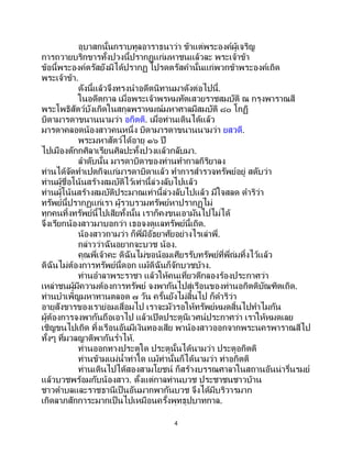 4
อุบาสกนั้นกราบทูลอาราธนาว่า ข้าแต่พระองค์ผู้เจริญ
การถวายบริกขารทั้งปวงนี้ปรากฏแก่มหาชนแล้วละ พระเจ้าข้า
ข้อนี้พระองค์ตรัสยังมิได้ปรากฏ โปรดตรัสคานั้นแก่พวกข้าพระองค์เถิด
พระเจ้าข้า.
ดังนี้แล้วจึงทรงนาอดีตนิทานมาดังต่อไปนี้.
ในอดีตกาล เมื่อพระเจ้าพรหมทัตเสวยราชสมบัติ ณ กรุงพาราณสี
พระโพธิสัตว์บังเกิดในสกุลพราหมณ์มหาศาลมีสมบัติ ๘๐ โกฏิ
บิดามารดาขนานนามว่า อกิตติ. เมื่อท่านเดินได้แล้ว
มารดาคลอดน้องสาวคนหนึ่ง บิดามารดาขนานนามว่า ยสวดี.
พระมหาสัตว์ได้อายุ ๑๖ ปี
ไปเมืองตักกศิลาเรียนศิลปะทั้งปวงแล้วกลับมา.
ลาดับนั้น มารดาบิดาของท่านทากาลกิริยาลง
ท่านได้จัดทาเปตกิจแก่มารดาบิดาแล้ว ทาการสารวจทรัพย์อยู่ สดับว่า
ท่านผู้ชื่อโน้นสร้างสมบัติไว้เท่านี้ล่วงลับไปแล้ว
ท่านผู้โน้นสร้างสมบัติประมาณเท่านี้ล่วงลับไปแล้ว มีใจสลด ดาริว่า
ทรัพย์นี้ปรากฏแก่เรา ผู้รวบรวมทรัพย์หาปรากฏไม่
ทุกคนทิ้งทรัพย์นี้ไปเสียทั้งนั้น เราก็คงขนเอามันไปไม่ได้
จึงเรียกน้องสาวมาบอกว่า เธอจงดูแลทรัพย์นี้เถิด.
น้องสาวถามว่า ก็พี่มีอัธยาศัยอย่างไรเล่าพี่.
กล่าวว่าฉันอยากจะบวช น้อง.
คุณพี่เจ้าคะ ดิฉันไม่ขอน้อมเศียรรับทรัพย์ที่พี่ถ่มทิ้งไว้แล้ว
ดิฉันไม่ต้องการทรัพย์นี้ดอก แม้ดิฉันก็จักบวชบ้าง.
ท่านอาลาพระราชา แล้วให้คนเที่ยวตีกลองร้องประกาศว่า
เหล่าชนผู้มีความต้องการทรัพย์ จงพากันไปสู่เรือนของท่านอกิตติบัณฑิตเถิด.
ท่านบาเพ็ญมหาทานตลอด ๗ วัน ครั้นยังไม่สิ้นไป ก็ดาริว่า
อายุสังขารของเราย่อมเสื่อมไป เราจะมัวรอให้ทรัพย์หมดสิ้นไปทาไมกัน
ผู้ต้องการจงพากันถือเอาไป แล้วเปิดประตูนิเวศน์ประกาศว่า เราให้หมดเลย
เชิญขนไปเถิด ทิ้งเรือนอันมีเงินทองเสีย พาน้องสาวออกจากพระนครพาราณสีไป
ทั้งๆ ที่มวลญาติพากันร่าไห้.
ท่านออกทางประตูใด ประตูนั้นได้นามว่า ประตูอกิตติ
ท่านข้ามแม่น้าท่าใด แม้ท่านั้นก็ได้นามว่า ท่าอกิตติ
ท่านเดินไปได้สองสามโยชน์ ก็สร้างบรรณศาลาในสถานอันน่ารื่นรมย์
แล้วบวชพร้อมกับน้องสาว. ตั้งแต่กาลท่านบวช ประชาชนชาวบ้าน
ชาวตาบลและราชธานีเป็นอันมากพากันบวช จึงได้มีบริวารมาก
เกิดลาภสักการะมากเป็นไปเหมือนครั้งพุทธุปบาทกาล.
 