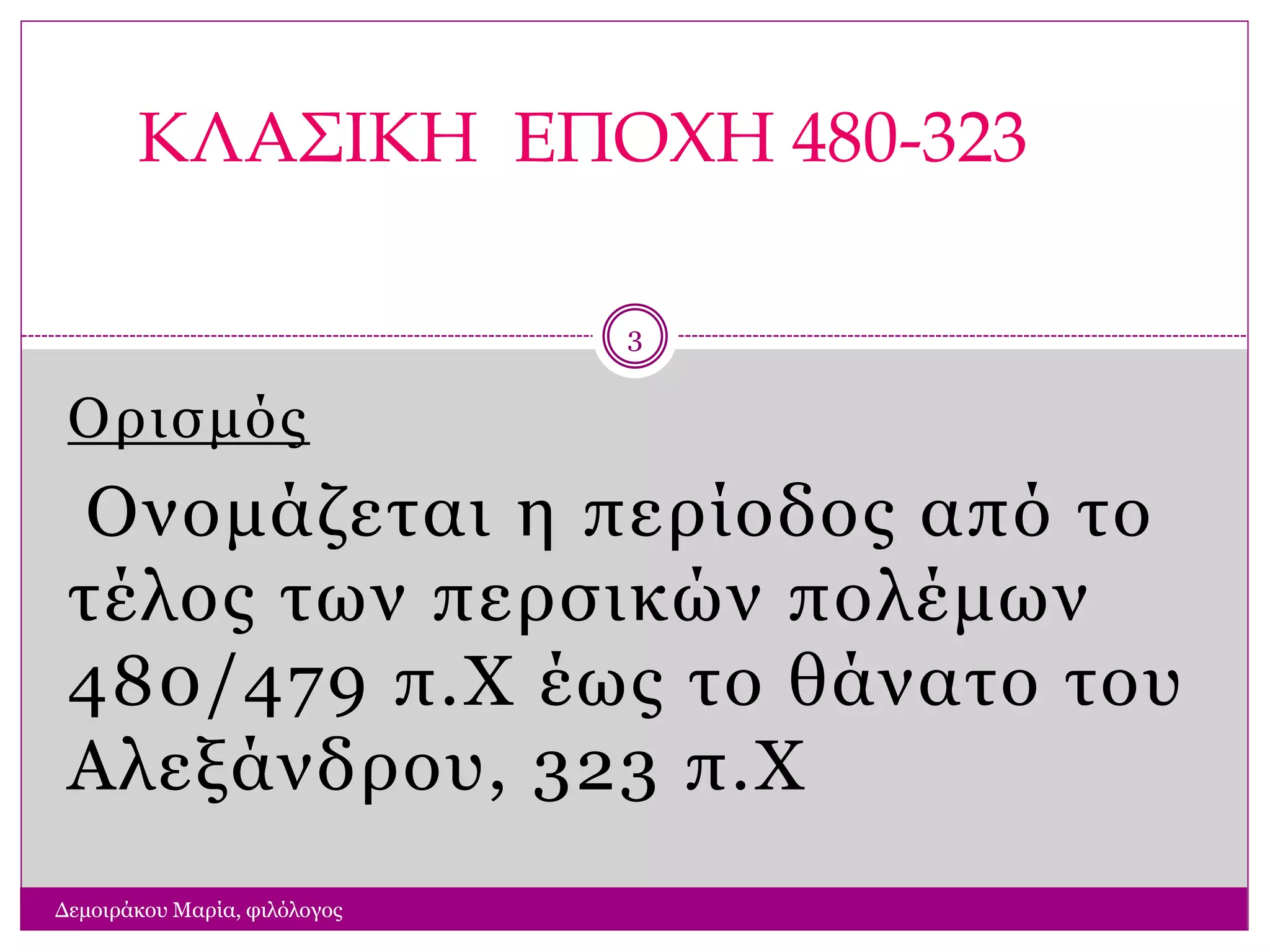 Ορισμός
Ονομάζεται η περίοδος από το
τέλος των περσικών πολέμων
480/479 π.Χ έως το θάνατο του
Αλεξάνδρου, 323 π.Χ
ΚΛΑΣΙΚΗ ΕΠΟΧΗ 480-323
Δεμοιράκου Μαρία, φιλόλογος
3
 