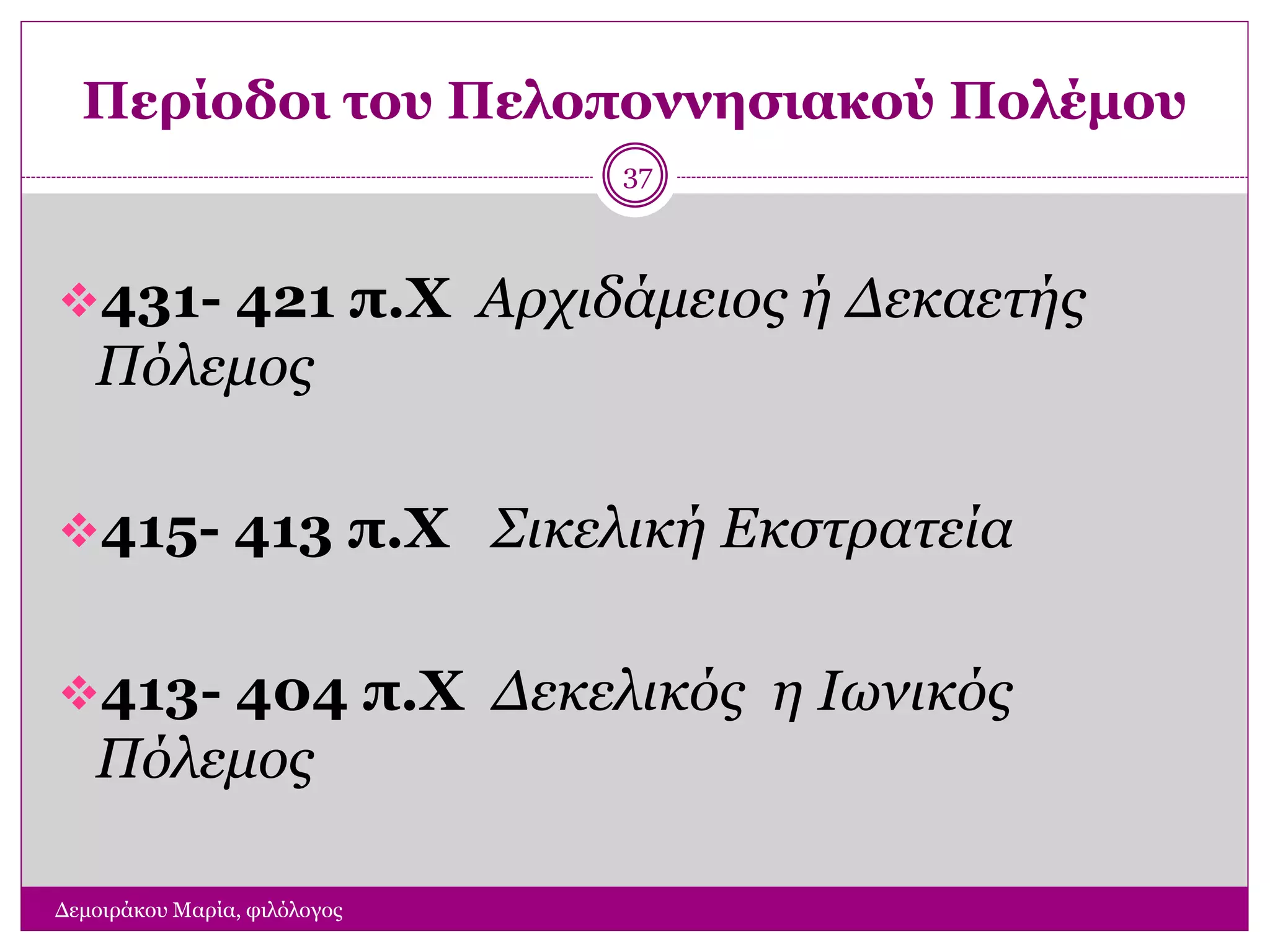 Περίοδοι του Πελοποννησιακού Πολέμου
Δεμοιράκου Μαρία, φιλόλογος
37
431- 421 π.Χ Αρχιδάμειος ή Δεκαετής
Πόλεμος
415- 413 π.Χ Σικελική Εκστρατεία
413- 404 π.Χ Δεκελικός η Ιωνικός
Πόλεμος
 