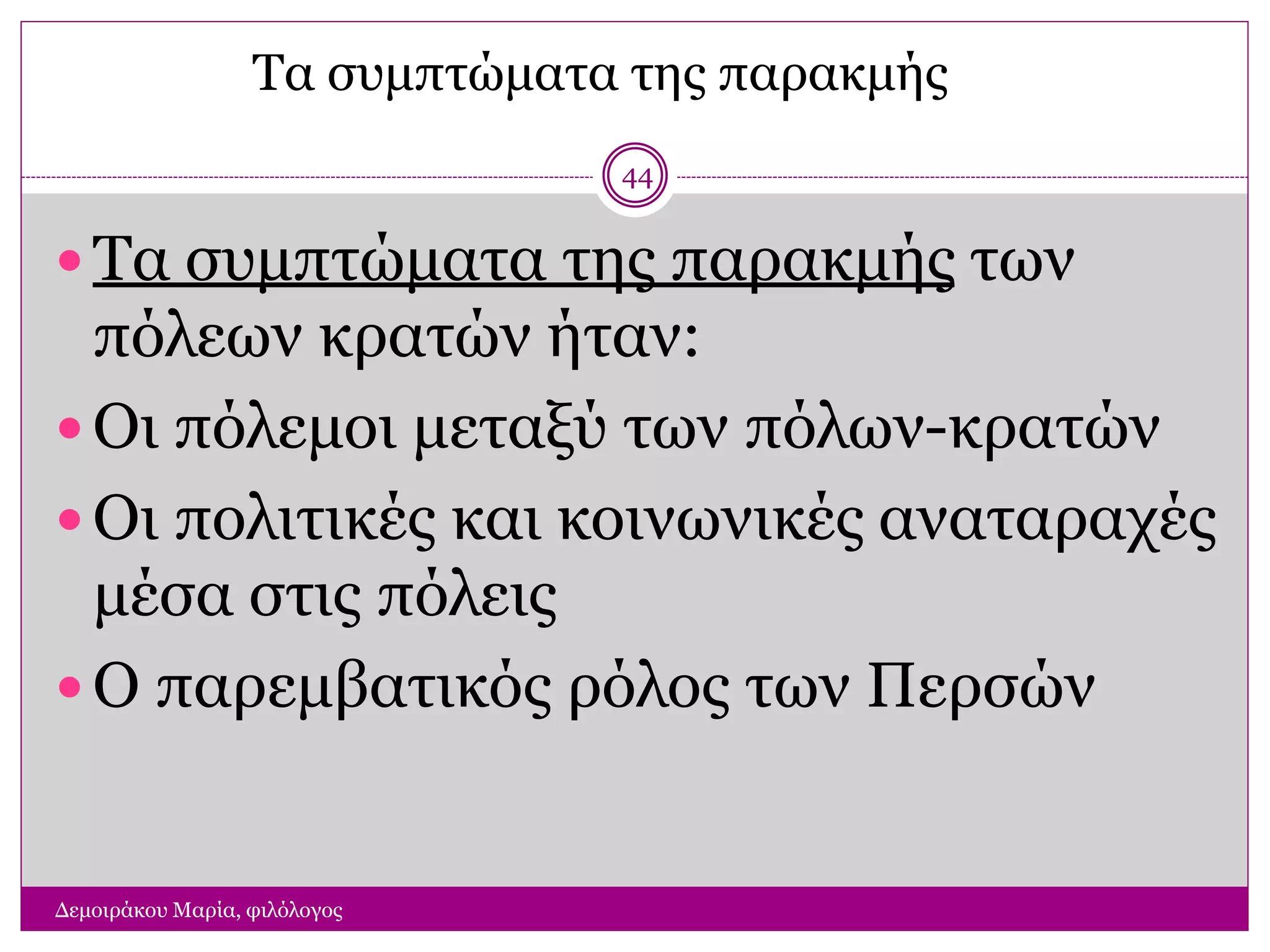 Τα συμπτώματα της παρακμής
Δεμοιράκου Μαρία, φιλόλογος
44
 Τα συμπτώματα της παρακμής των
πόλεων κρατών ήταν:
 Οι πόλεμοι μεταξύ των πόλων-κρατών
 Οι πολιτικές και κοινωνικές αναταραχές
μέσα στις πόλεις
 Ο παρεμβατικός ρόλος των Περσών
 
