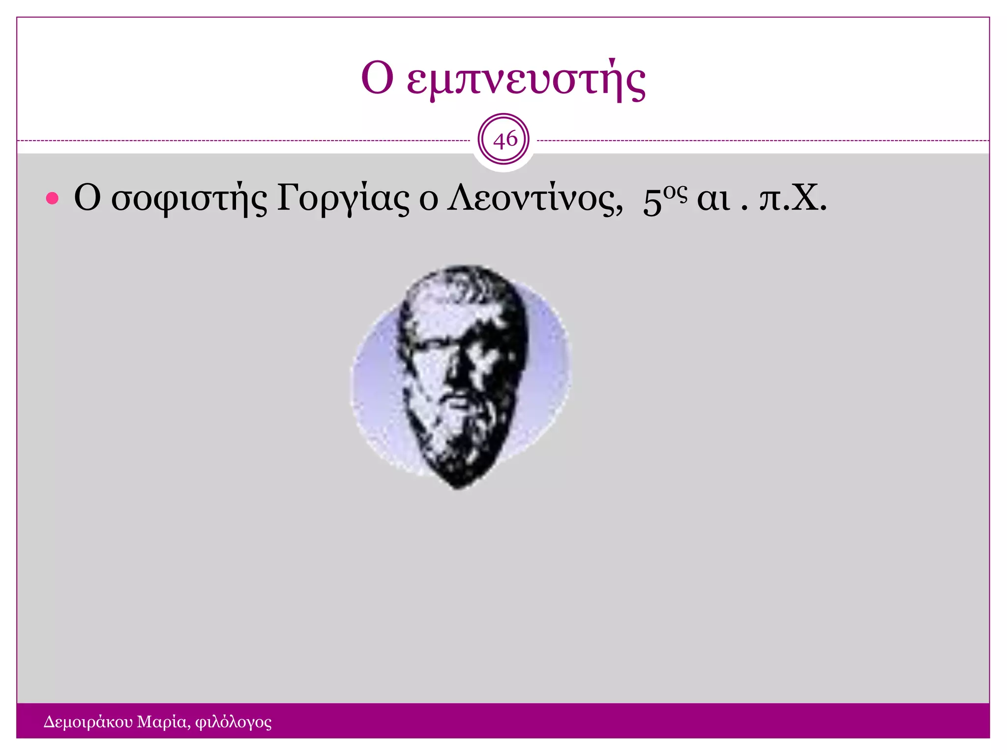 Ο εμπνευστής
Δεμοιράκου Μαρία, φιλόλογος
46
 Ο σοφιστής Γοργίας ο Λεοντίνος, 5ος αι . π.Χ.
 