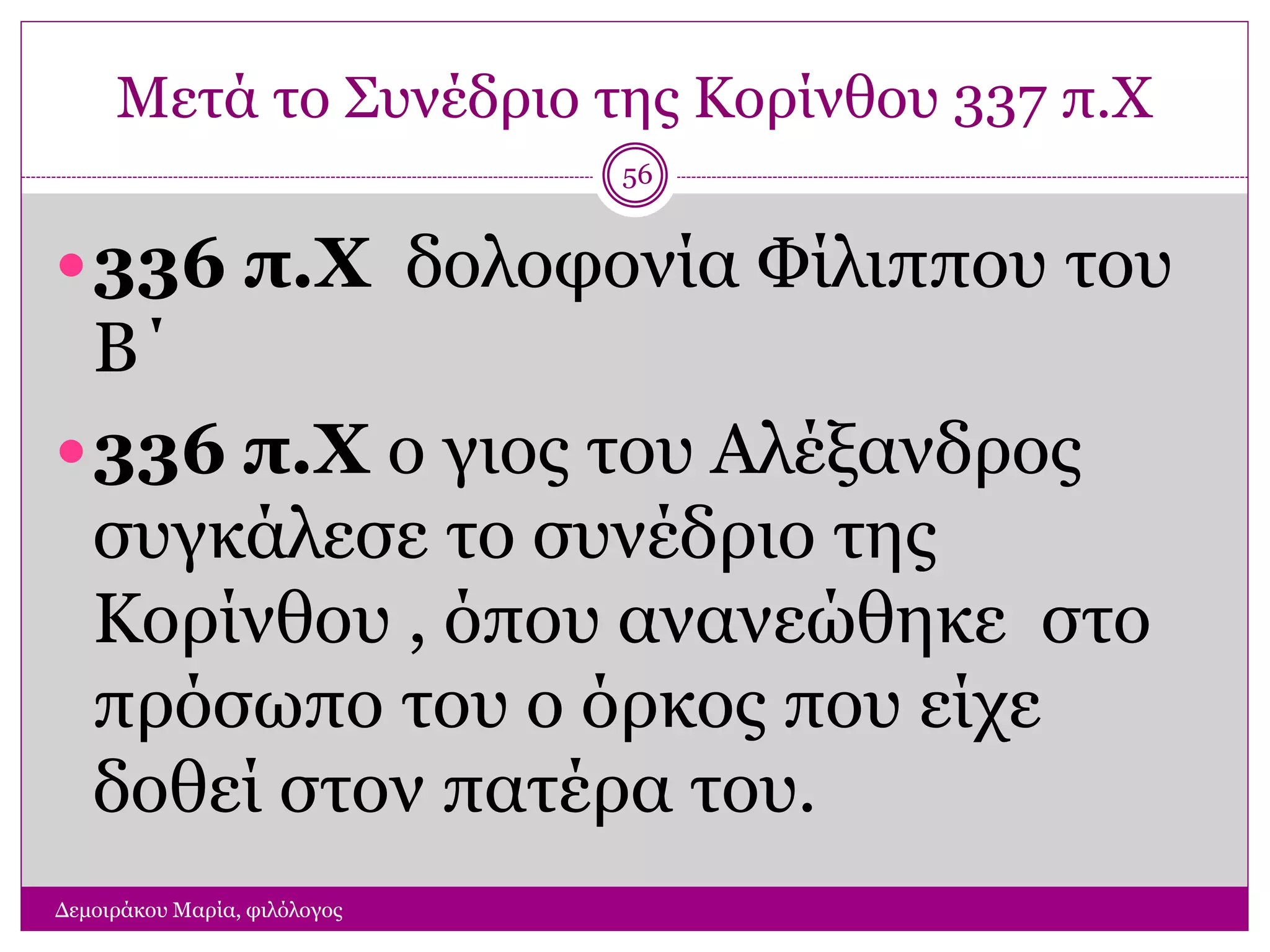 Μετά το Συνέδριο της Κορίνθου 337 π.Χ
Δεμοιράκου Μαρία, φιλόλογος
56
336 π.Χ δολοφονία Φίλιππου του
Β΄
336 π.Χ ο γιος του Αλέξανδρος
συγκάλεσε το συνέδριο της
Κορίνθου , όπου ανανεώθηκε στο
πρόσωπο του ο όρκος που είχε
δοθεί στον πατέρα του.
 