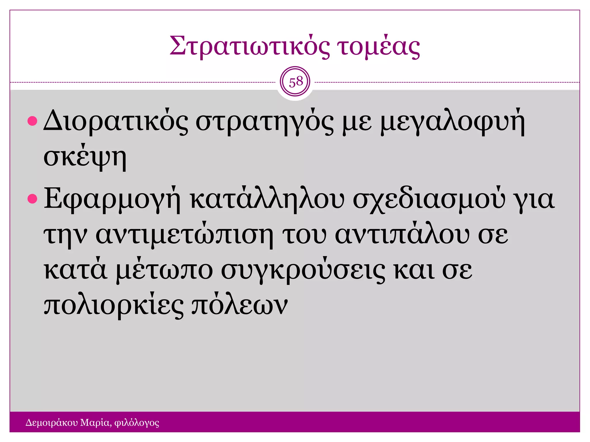 Στρατιωτικός τομέας
Δεμοιράκου Μαρία, φιλόλογος
58
 Διορατικός στρατηγός με μεγαλοφυή
σκέψη
 Εφαρμογή κατάλληλου σχεδιασμού για
την αντιμετώπιση του αντιπάλου σε
κατά μέτωπο συγκρούσεις και σε
πολιορκίες πόλεων
 